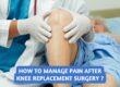 How to Manage Pain After Knee Replacement Surgery ?